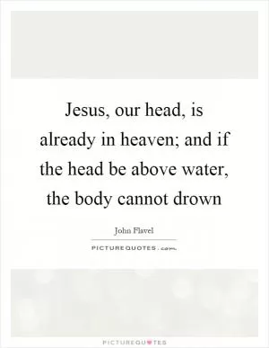 Jesus, our head, is already in heaven; and if the head be above water, the body cannot drown Picture Quote #1