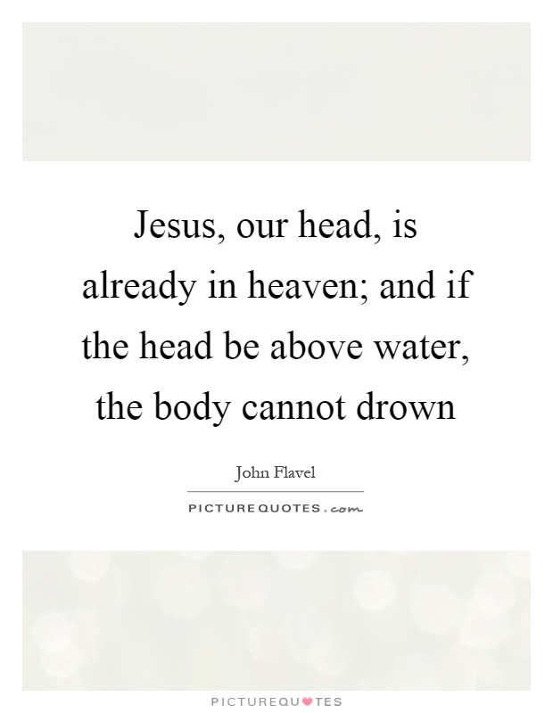 Jesus, our head, is already in heaven; and if the head be above water, the body cannot drown Picture Quote #1