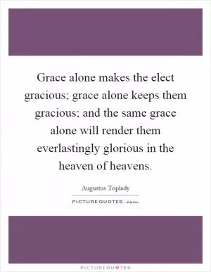 Grace alone makes the elect gracious; grace alone keeps them gracious; and the same grace alone will render them everlastingly glorious in the heaven of heavens Picture Quote #1