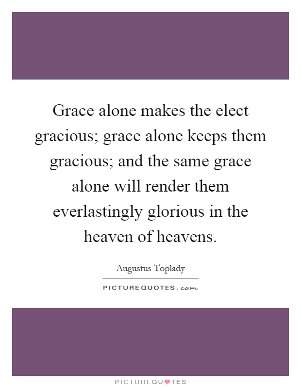 Grace alone makes the elect gracious; grace alone keeps them gracious; and the same grace alone will render them everlastingly glorious in the heaven of heavens Picture Quote #1