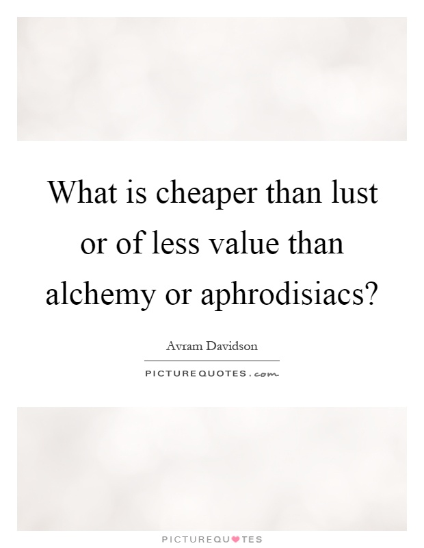 What is cheaper than lust or of less value than alchemy or aphrodisiacs? Picture Quote #1