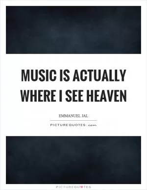 Music is actually where I see heaven Picture Quote #1