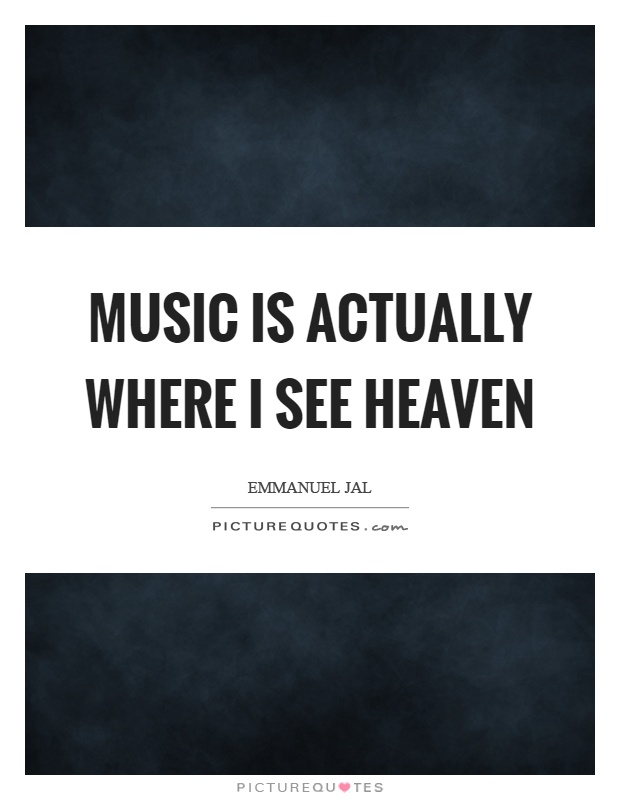 Music is actually where I see heaven Picture Quote #1