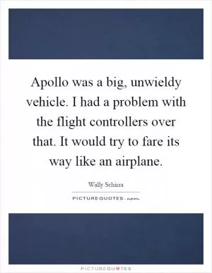 Apollo was a big, unwieldy vehicle. I had a problem with the flight controllers over that. It would try to fare its way like an airplane Picture Quote #1