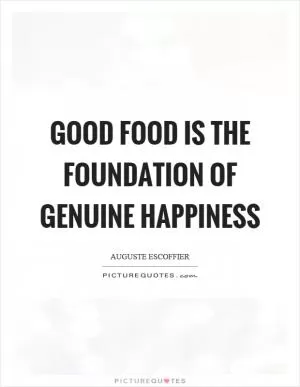 Good food is the foundation of genuine happiness Picture Quote #1