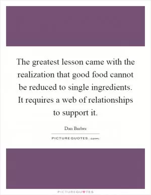 The greatest lesson came with the realization that good food cannot be reduced to single ingredients. It requires a web of relationships to support it Picture Quote #1