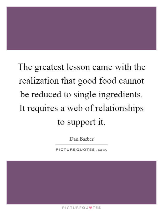 The greatest lesson came with the realization that good food cannot be reduced to single ingredients. It requires a web of relationships to support it Picture Quote #1
