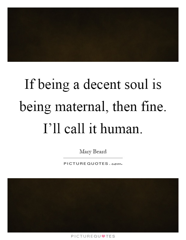 If being a decent soul is being maternal, then fine. I'll call it human Picture Quote #1