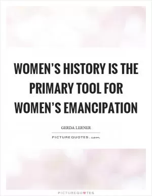 Women’s history is the primary tool for women’s emancipation Picture Quote #1