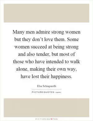 Many men admire strong women but they don’t love them. Some women succeed at being strong and also tender, but most of those who have intended to walk alone, making their own way, have lost their happiness Picture Quote #1