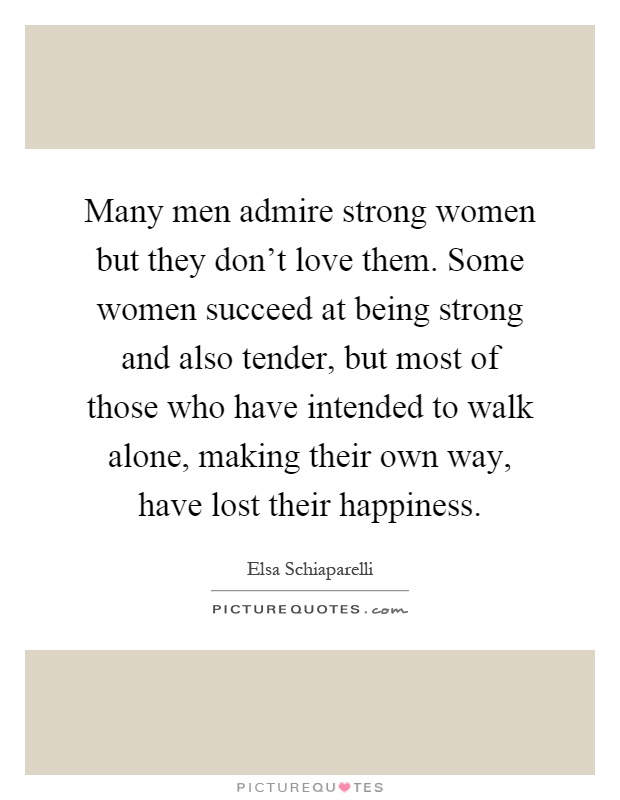 Many men admire strong women but they don't love them. Some women succeed at being strong and also tender, but most of those who have intended to walk alone, making their own way, have lost their happiness Picture Quote #1