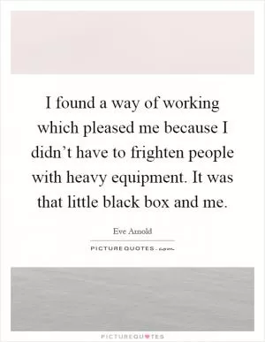 I found a way of working which pleased me because I didn’t have to frighten people with heavy equipment. It was that little black box and me Picture Quote #1