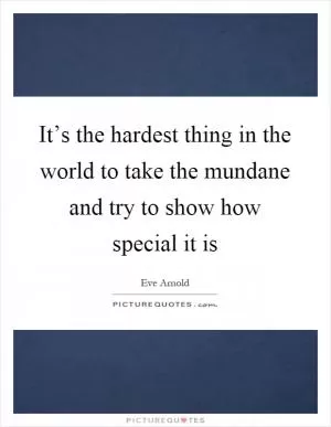 It’s the hardest thing in the world to take the mundane and try to show how special it is Picture Quote #1