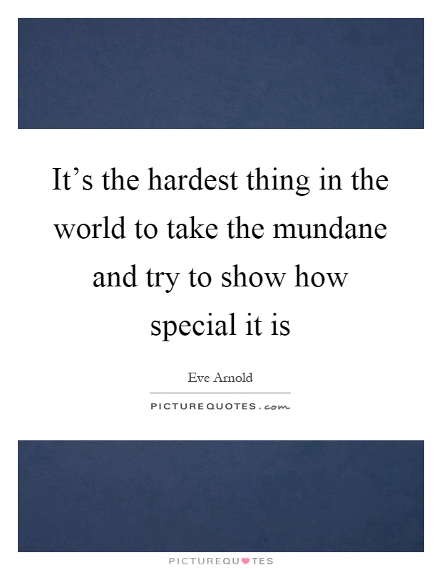 It's the hardest thing in the world to take the mundane and try to show how special it is Picture Quote #1