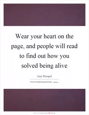 Wear your heart on the page, and people will read to find out how you solved being alive Picture Quote #1