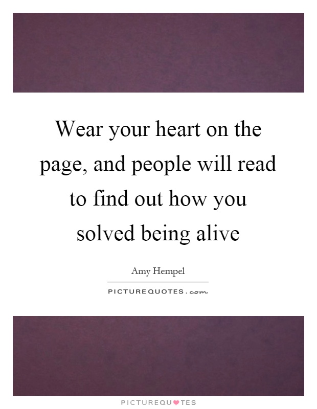 Wear your heart on the page, and people will read to find out how you solved being alive Picture Quote #1