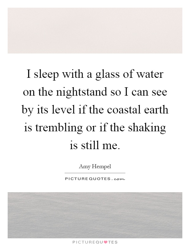 I sleep with a glass of water on the nightstand so I can see by its level if the coastal earth is trembling or if the shaking is still me Picture Quote #1
