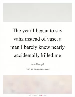 The year I began to say vahz instead of vase, a man I barely knew nearly accidentally killed me Picture Quote #1