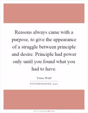 Reasons always came with a purpose, to give the appearance of a struggle between principle and desire. Principle had power only until you found what you had to have Picture Quote #1