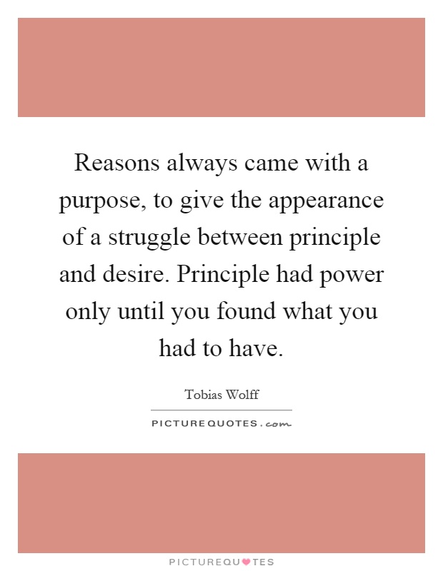 Reasons always came with a purpose, to give the appearance of a struggle between principle and desire. Principle had power only until you found what you had to have Picture Quote #1