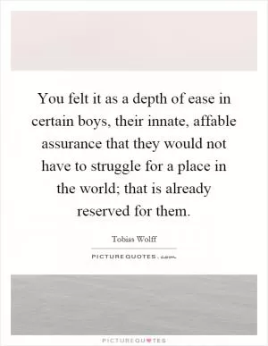 You felt it as a depth of ease in certain boys, their innate, affable assurance that they would not have to struggle for a place in the world; that is already reserved for them Picture Quote #1