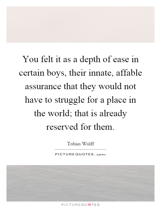 You felt it as a depth of ease in certain boys, their innate, affable assurance that they would not have to struggle for a place in the world; that is already reserved for them Picture Quote #1