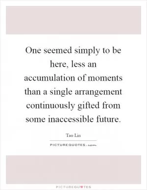 One seemed simply to be here, less an accumulation of moments than a single arrangement continuously gifted from some inaccessible future Picture Quote #1