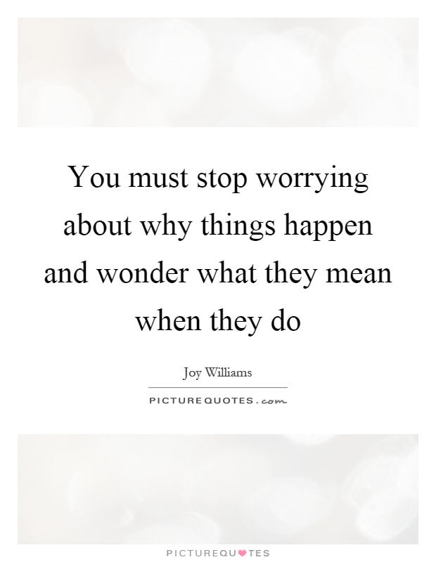You must stop worrying about why things happen and wonder what they mean when they do Picture Quote #1