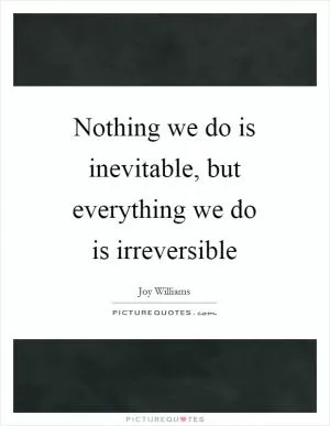 Nothing we do is inevitable, but everything we do is irreversible Picture Quote #1