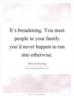 It’s broadening. You meet people in your family you’d never happen to run into otherwise Picture Quote #1