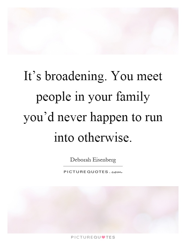 It's broadening. You meet people in your family you'd never happen to run into otherwise Picture Quote #1