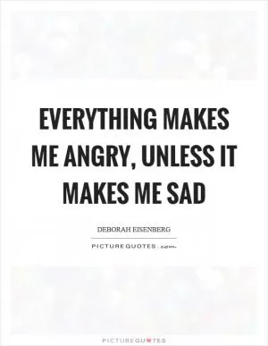 Everything makes me angry, unless it makes me sad Picture Quote #1
