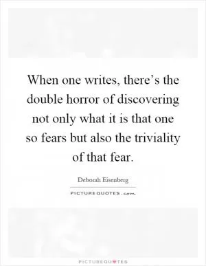 When one writes, there’s the double horror of discovering not only what it is that one so fears but also the triviality of that fear Picture Quote #1