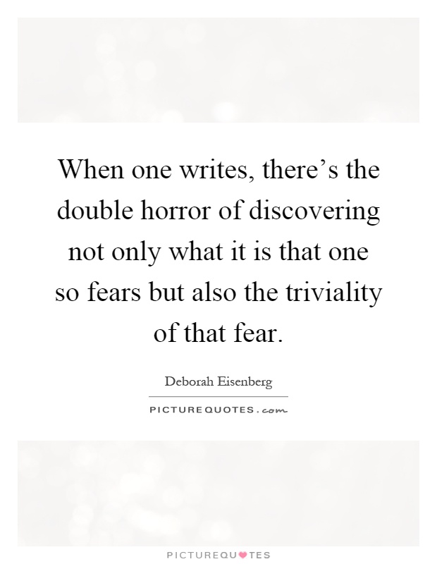 When one writes, there's the double horror of discovering not only what it is that one so fears but also the triviality of that fear Picture Quote #1