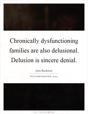 Chronically dysfunctioning families are also delusional. Delusion is sincere denial Picture Quote #1
