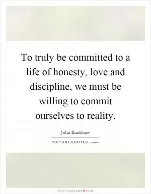 To truly be committed to a life of honesty, love and discipline, we must be willing to commit ourselves to reality Picture Quote #1