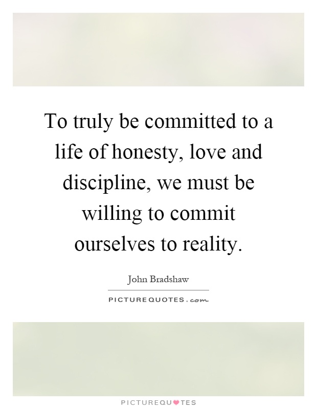 To truly be committed to a life of honesty, love and discipline, we must be willing to commit ourselves to reality Picture Quote #1