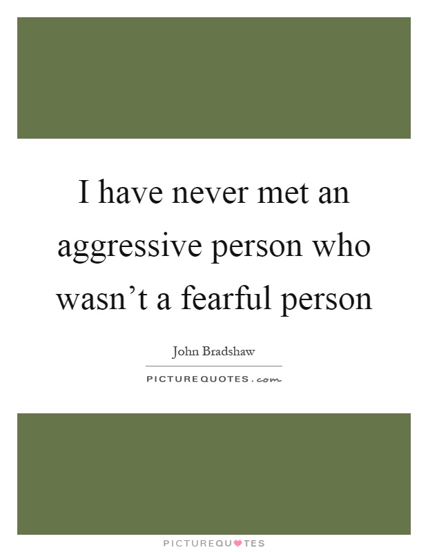 I have never met an aggressive person who wasn't a fearful person Picture Quote #1