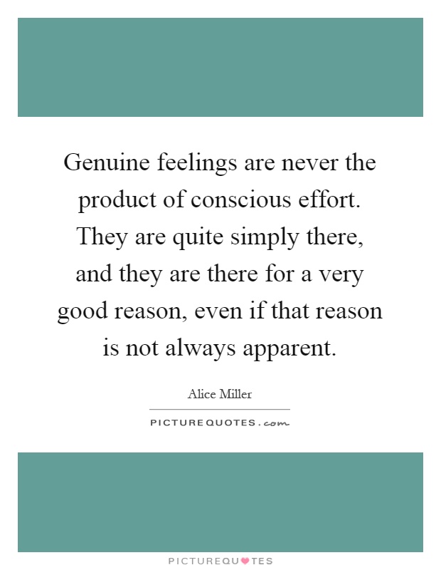 Genuine feelings are never the product of conscious effort. They are quite simply there, and they are there for a very good reason, even if that reason is not always apparent Picture Quote #1