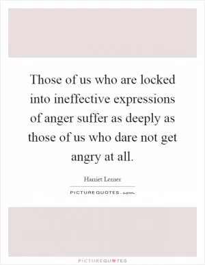 Those of us who are locked into ineffective expressions of anger suffer as deeply as those of us who dare not get angry at all Picture Quote #1