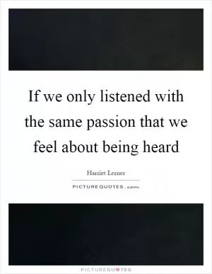 If we only listened with the same passion that we feel about being heard Picture Quote #1