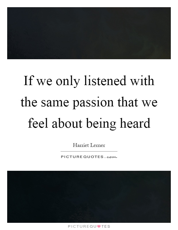 If we only listened with the same passion that we feel about being heard Picture Quote #1