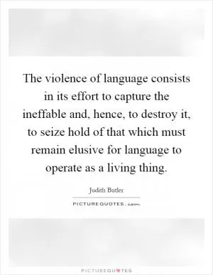 The violence of language consists in its effort to capture the ineffable and, hence, to destroy it, to seize hold of that which must remain elusive for language to operate as a living thing Picture Quote #1