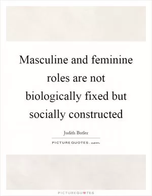 Masculine and feminine roles are not biologically fixed but socially constructed Picture Quote #1