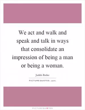 We act and walk and speak and talk in ways that consolidate an impression of being a man or being a woman Picture Quote #1