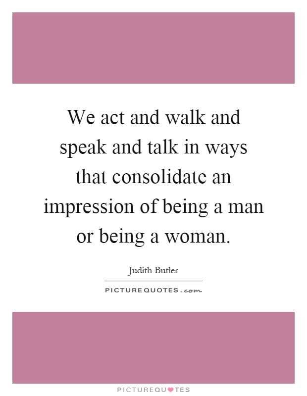 We act and walk and speak and talk in ways that consolidate an impression of being a man or being a woman Picture Quote #1