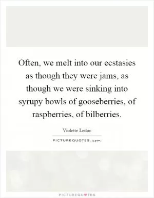 Often, we melt into our ecstasies as though they were jams, as though we were sinking into syrupy bowls of gooseberries, of raspberries, of bilberries Picture Quote #1