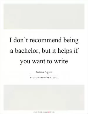 I don’t recommend being a bachelor, but it helps if you want to write Picture Quote #1