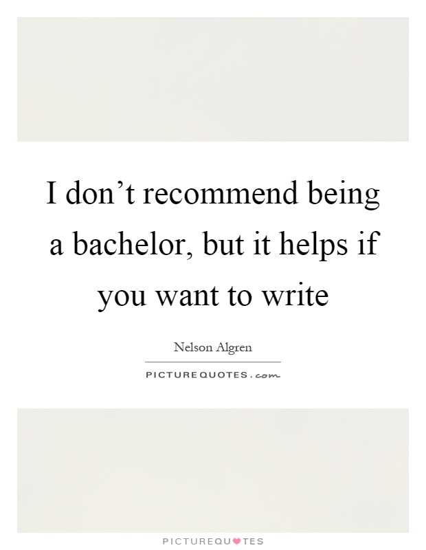 I don't recommend being a bachelor, but it helps if you want to write Picture Quote #1