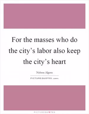 For the masses who do the city’s labor also keep the city’s heart Picture Quote #1
